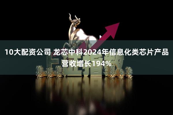 10大配资公司 龙芯中科2024年信息化类芯片产品营收增长194%