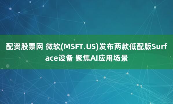配资股票网 微软(MSFT.US)发布两款低配版Surface设备 聚焦AI应用场景