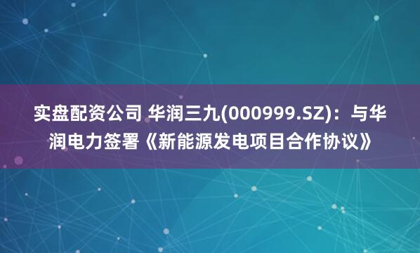 实盘配资公司 华润三九(000999.SZ)：与华润电力签署《新能源发电项目合作协议》