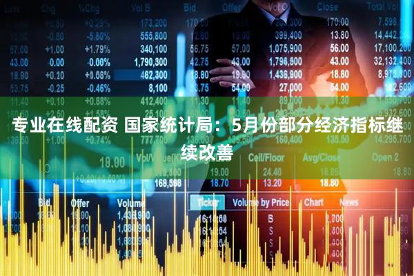 专业在线配资 国家统计局：5月份部分经济指标继续改善
