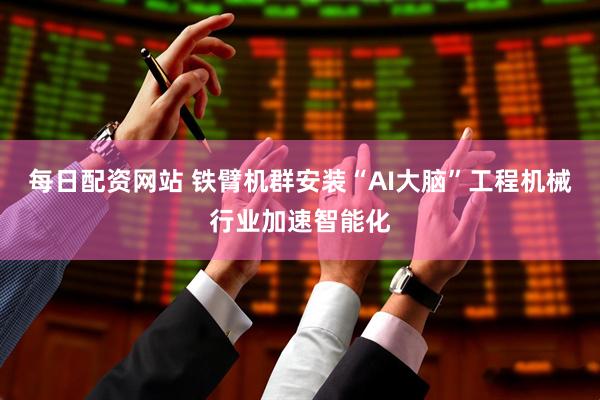 每日配资网站 铁臂机群安装“AI大脑”工程机械行业加速智能化