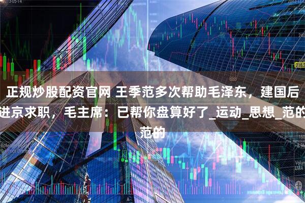 正规炒股配资官网 王季范多次帮助毛泽东，建国后进京求职，毛主席：已帮你盘算好了_运动_思想_范的