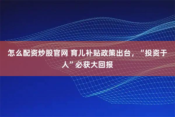怎么配资炒股官网 育儿补贴政策出台，“投资于人”必获大回报