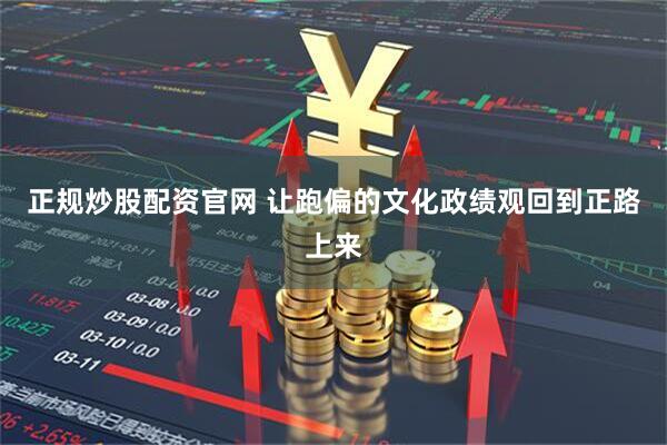 正规炒股配资官网 让跑偏的文化政绩观回到正路上来
