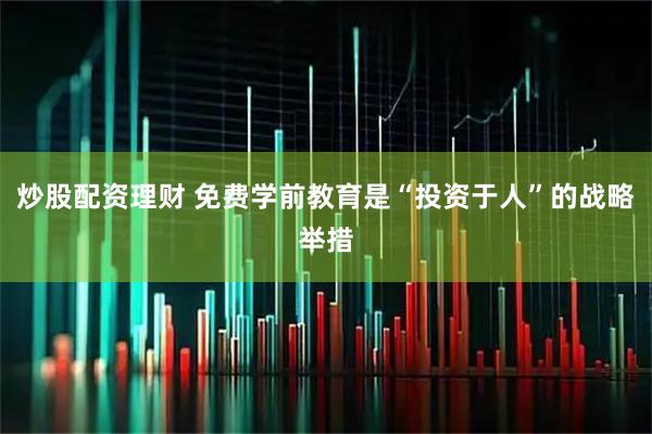 炒股配资理财 免费学前教育是“投资于人”的战略举措