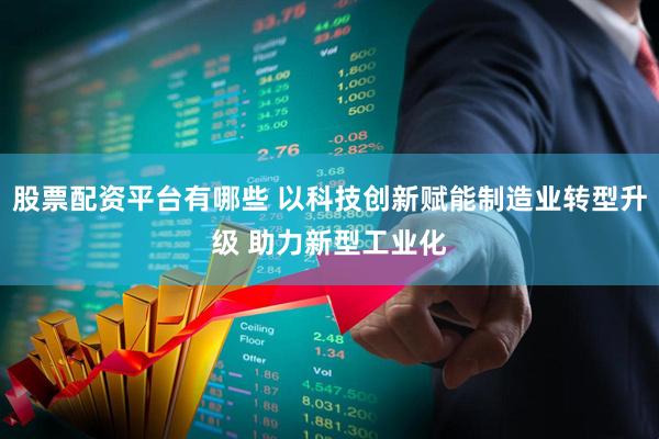 股票配资平台有哪些 以科技创新赋能制造业转型升级 助力新型工业化