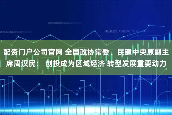 配资门户公司官网 全国政协常委、民建中央原副主席周汉民： 创投成为区域经济 转型发展重要动力