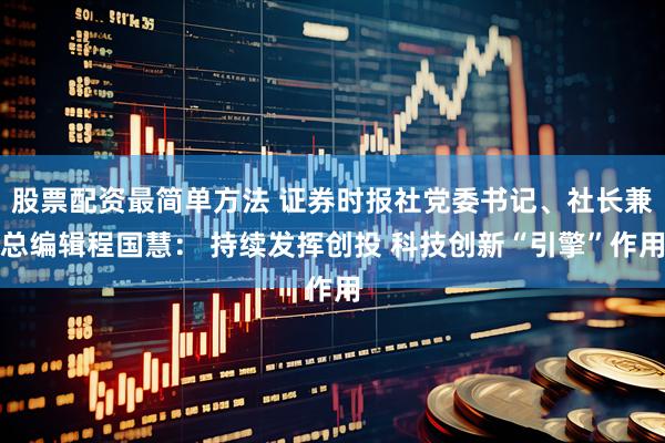 股票配资最简单方法 证券时报社党委书记、社长兼总编辑程国慧： 持续发挥创投 科技创新“引擎”作用
