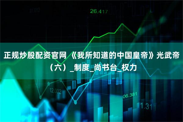 正规炒股配资官网 《我所知道的中国皇帝》光武帝（六）_制度_尚书台_权力