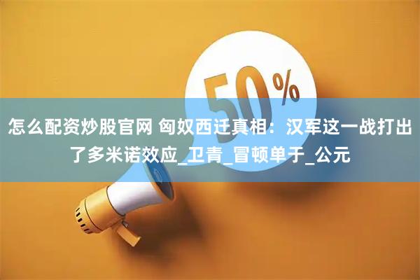 怎么配资炒股官网 匈奴西迁真相：汉军这一战打出了多米诺效应_卫青_冒顿单于_公元