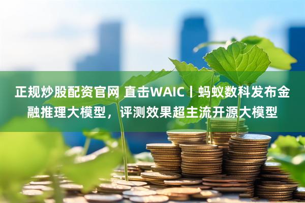 正规炒股配资官网 直击WAIC丨蚂蚁数科发布金融推理大模型，评测效果超主流开源大模型