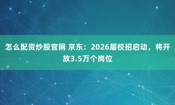 怎么配资炒股官网 京东：2026届校招启动，将开放3.5万个岗位