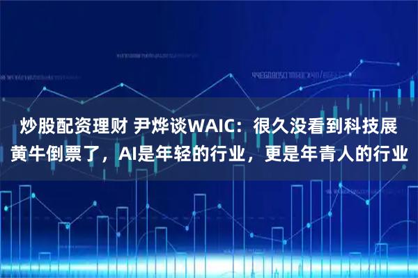 炒股配资理财 尹烨谈WAIC：很久没看到科技展黄牛倒票了，AI是年轻的行业，更是年青人的行业