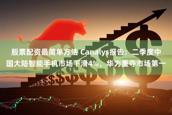 股票配资最简单方法 Canalys报告：二季度中国大陆智能手机市场下滑4%，华为重夺市场第一
