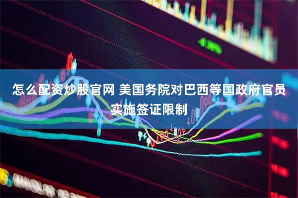 怎么配资炒股官网 美国务院对巴西等国政府官员实施签证限制