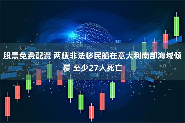股票免费配资 两艘非法移民船在意大利南部海域倾覆 至少27人死亡