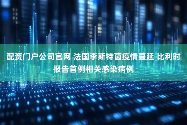 配资门户公司官网 法国李斯特菌疫情蔓延 比利时报告首例相关感染病例