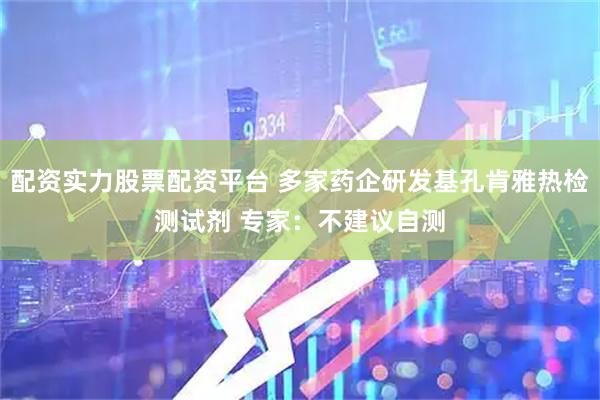 配资实力股票配资平台 多家药企研发基孔肯雅热检测试剂 专家：不建议自测