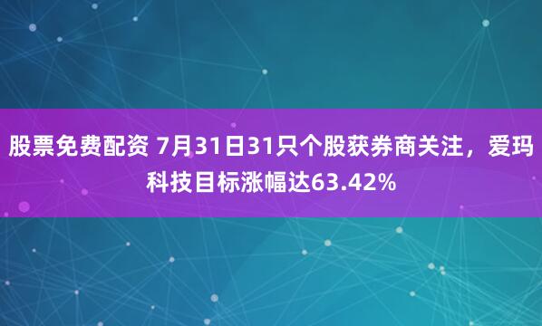 股票免费配资 7月31日31只个股获券商关注，爱玛科技目标涨幅达63.42%