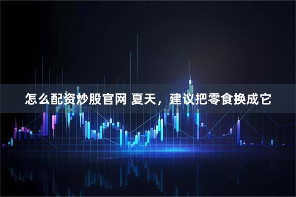 怎么配资炒股官网 夏天，建议把零食换成它
