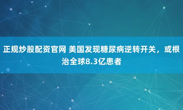 正规炒股配资官网 美国发现糖尿病逆转开关，或根治全球8.3亿患者