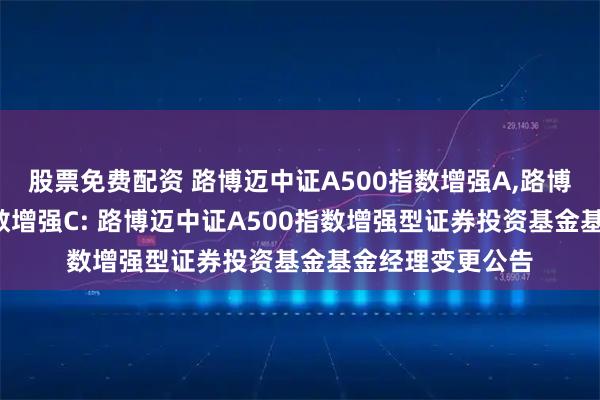 股票免费配资 路博迈中证A500指数增强A,路博迈中证A500指数增强C: 路博迈中证A500指数增强型证券投资基金基金经理变更公告