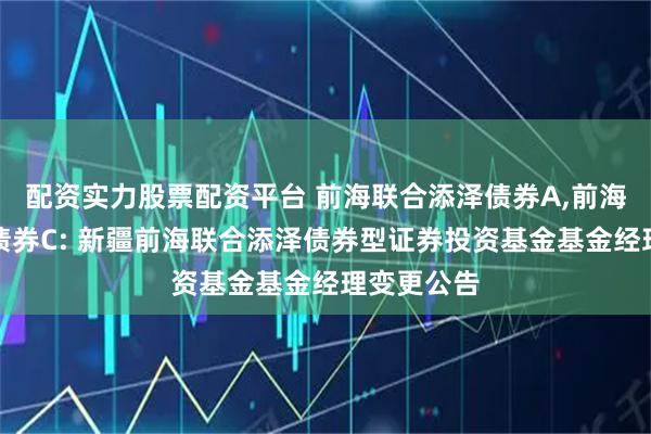 配资实力股票配资平台 前海联合添泽债券A,前海联合添泽债券C: 新疆前海联合添泽债券型证券投资基金基金经理变更公告