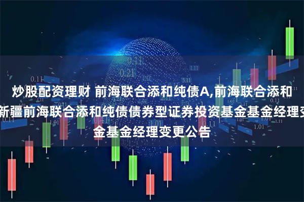 炒股配资理财 前海联合添和纯债A,前海联合添和纯债C: 新疆前海联合添和纯债债券型证券投资基金基金经理变更公告