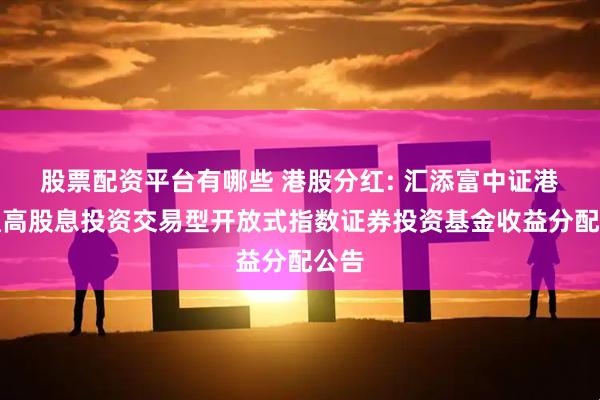 股票配资平台有哪些 港股分红: 汇添富中证港股通高股息投资交易型开放式指数证券投资基金收益分配公告