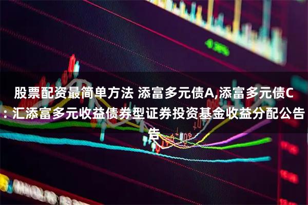 股票配资最简单方法 添富多元债A,添富多元债C: 汇添富多元收益债券型证券投资基金收益分配公告