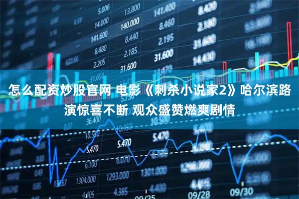 怎么配资炒股官网 电影《刺杀小说家2》哈尔滨路演惊喜不断 观众盛赞燃爽剧情