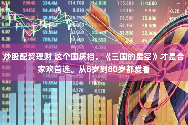 炒股配资理财 这个国庆档。《三国的星空》才是合家欢首选。从8岁到80岁都爱看