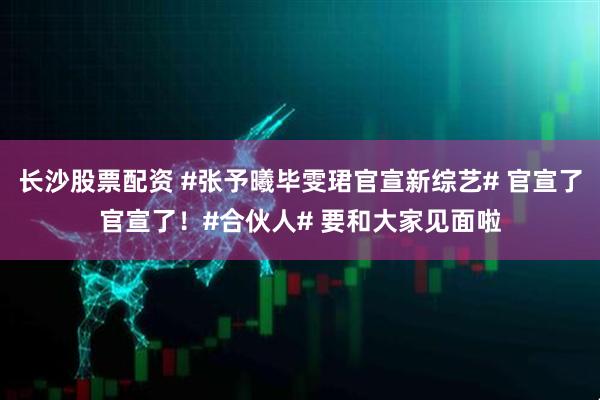 长沙股票配资 #张予曦毕雯珺官宣新综艺# 官宣了官宣了！#合伙人# 要和大家见面啦