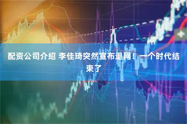 配资公司介绍 李佳琦突然宣布退网！一个时代结束了
