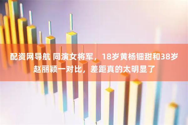 配资网导航 同演女将军，18岁黄杨钿甜和38岁赵丽颖一对比，差距真的太明显了