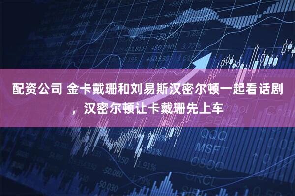 配资公司 金卡戴珊和刘易斯汉密尔顿一起看话剧,汉密尔顿让卡戴珊先上车