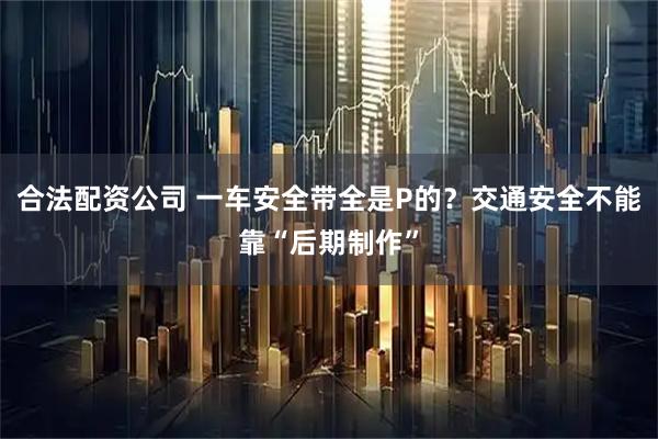 合法配资公司 一车安全带全是P的？交通安全不能靠“后期制作”