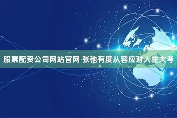 股票配资公司网站官网 张弛有度从容应对人生大考
