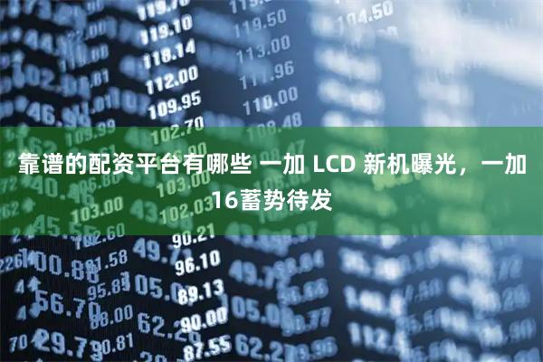 靠谱的配资平台有哪些 一加 LCD 新机曝光，一加16蓄势待发