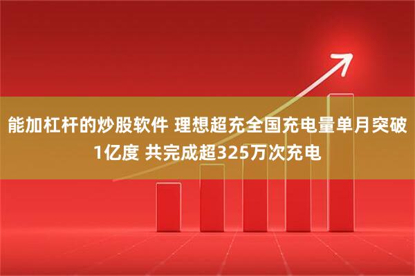 能加杠杆的炒股软件 理想超充全国充电量单月突破1亿度 共完成超325万次充电