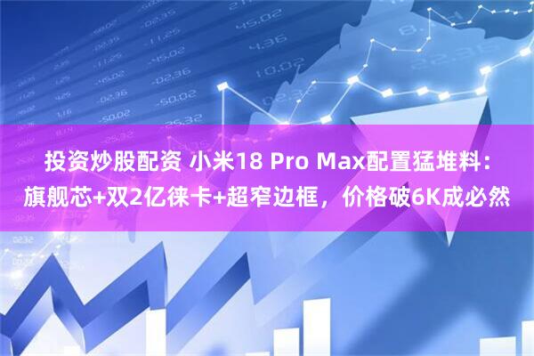 投资炒股配资 小米18 Pro Max配置猛堆料：旗舰芯+双2亿徕卡+超窄边框，价格破6K成必然