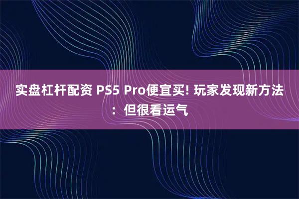 实盘杠杆配资 PS5 Pro便宜买! 玩家发现新方法：但很看运气