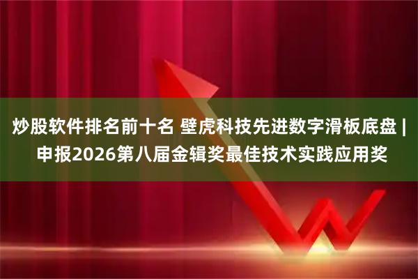 炒股软件排名前十名 壁虎科技先进数字滑板底盘 | 申报2026第八届金辑奖最佳技术实践应用奖